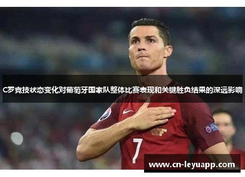 C罗竞技状态变化对葡萄牙国家队整体比赛表现和关键胜负结果的深远影响