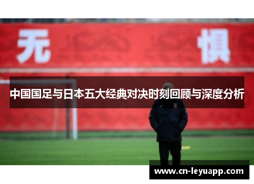 中国国足与日本五大经典对决时刻回顾与深度分析
