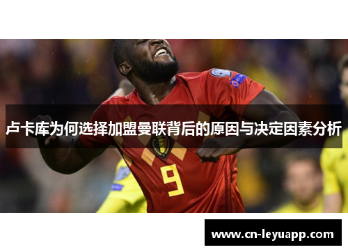 卢卡库为何选择加盟曼联背后的原因与决定因素分析