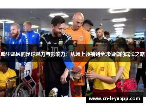 哈里凯恩的足球魅力与影响力:从场上领袖到全球偶像的成长之路 哈里凯恩的足球魅力与影响力:从场上领袖到全球偶像的成长之路