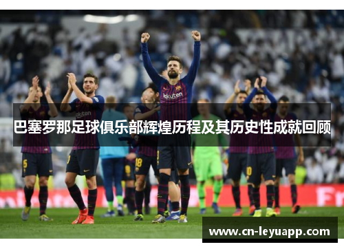 巴塞罗那足球俱乐部辉煌历程及其历史性成就回顾 巴塞罗那足球俱乐部辉煌历程及其历史性成就回顾
