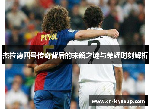 杰拉德四号传奇背后的未解之谜与荣耀时刻解析