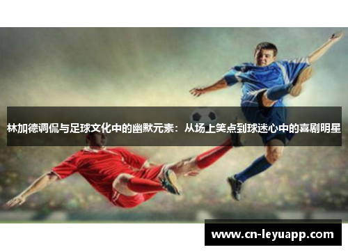 林加德调侃与足球文化中的幽默元素:从场上笑点到球迷心中的喜剧明星 林加德调侃与足球文化中的幽默元素:从场上笑点到球迷心中的喜剧明星