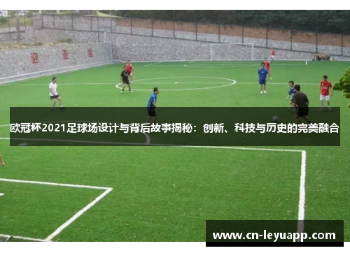 欧冠杯2021足球场设计与背后故事揭秘:创新、科技与历史的完美融合 欧冠杯2021足球场设计与背后故事揭秘:创新、科技与历史的完美融合