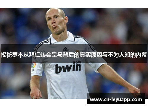 揭秘罗本从拜仁转会皇马背后的真实原因与不为人知的内幕 揭秘罗本从拜仁转会皇马背后的真实原因与不为人知的内幕