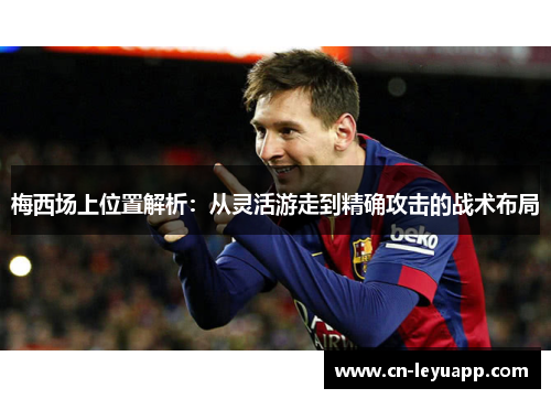 梅西场上位置解析:从灵活游走到精确攻击的战术布局 梅西场上位置解析:从灵活游走到精确攻击的战术布局