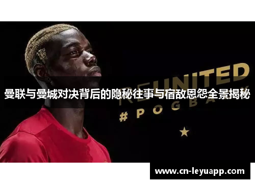 曼联与曼城对决背后的隐秘往事与宿敌恩怨全景揭秘 曼联与曼城对决背后的隐秘往事与宿敌恩怨全景揭秘