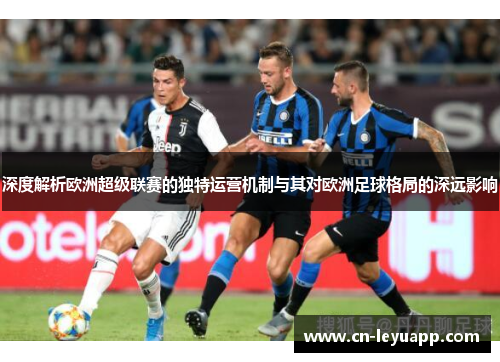 深度解析欧洲超级联赛的独特运营机制与其对欧洲足球格局的深远影响 深度解析欧洲超级联赛的独特运营机制与其对欧洲足球格局的深远影响