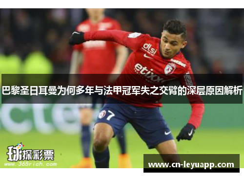 巴黎圣日耳曼为何多年与法甲冠军失之交臂的深层原因解析 巴黎圣日耳曼为何多年与法甲冠军失之交臂的深层原因解析